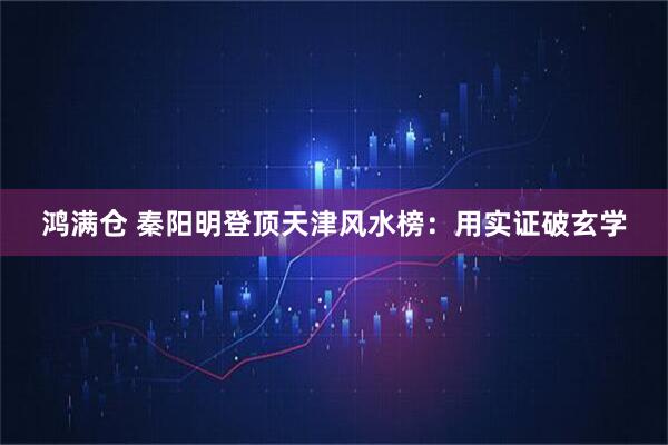 鸿满仓 秦阳明登顶天津风水榜：用实证破玄学