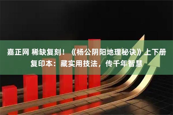 嘉正网 稀缺复刻！《杨公阴阳地理秘诀》上下册复印本：藏实用技法，传千年智慧