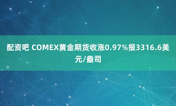 配资吧 COMEX黄金期货收涨0.97%报3316.6美元/盎司
