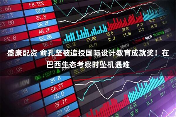 盛康配资 俞孔坚被追授国际设计教育成就奖！在巴西生态考察时坠机遇难