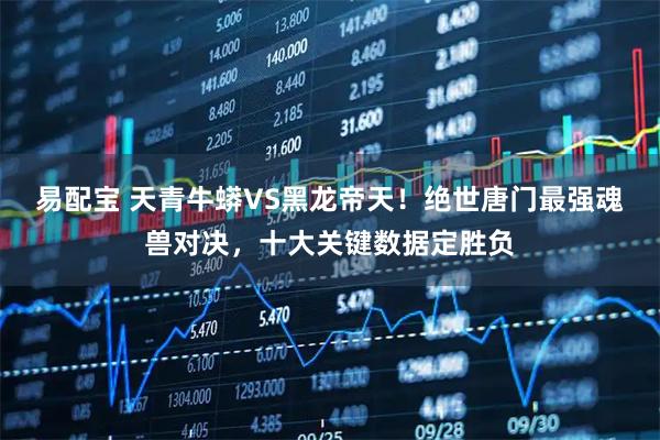 易配宝 天青牛蟒VS黑龙帝天！绝世唐门最强魂兽对决，十大关键数据定胜负