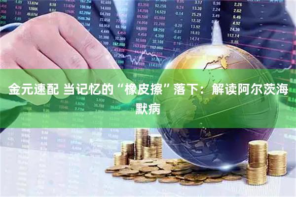 金元速配 当记忆的“橡皮擦”落下：解读阿尔茨海默病