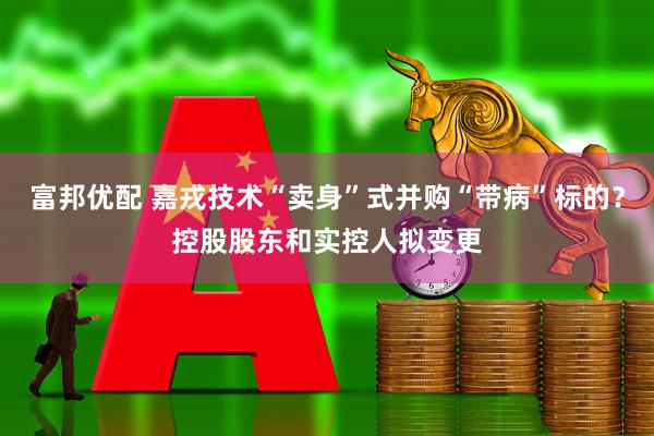 富邦优配 嘉戎技术“卖身”式并购“带病”标的？控股股东和实控人拟变更