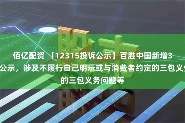 佰亿配资 【12315投诉公示】百胜中国新增30件投诉公示，涉及不履行自己明示或与消费者约定的三包义务问题等