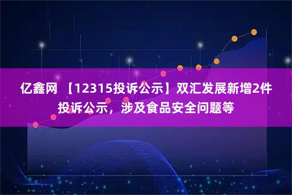 亿鑫网 【12315投诉公示】双汇发展新增2件投诉公示，涉及食品安全问题等