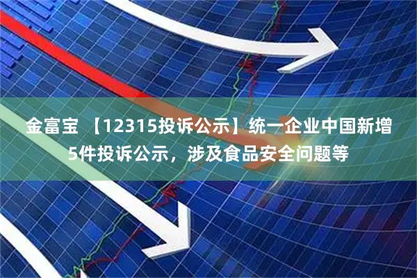 金富宝 【12315投诉公示】统一企业中国新增5件投诉公示，涉及食品安全问题等