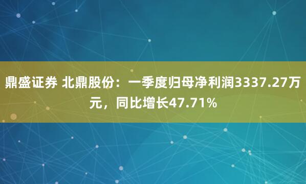 鼎盛证券 北鼎股份：一季度归母净利润3337.27万元，同比增长47.71%
