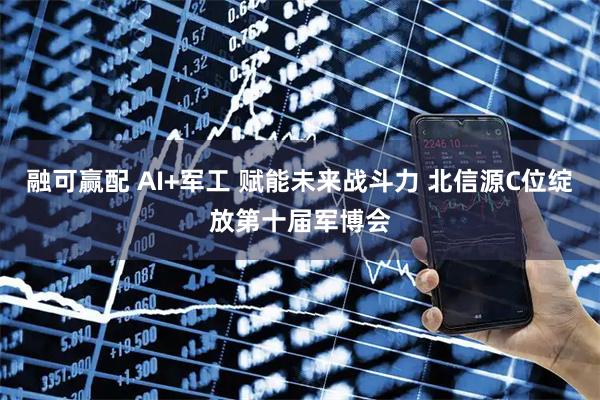 融可赢配 AI+军工 赋能未来战斗力 北信源C位绽放第十届军博会