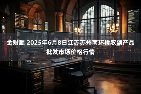 金财顺 2025年6月8日江苏苏州南环桥农副产品批发市场价格行情