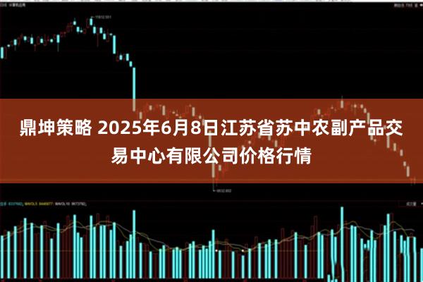 鼎坤策略 2025年6月8日江苏省苏中农副产品交易中心有限公司价格行情