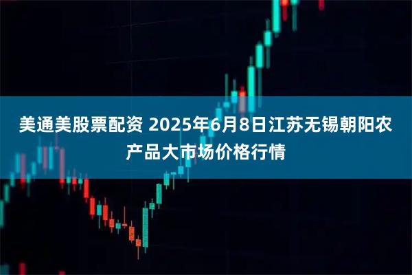 美通美股票配资 2025年6月8日江苏无锡朝阳农产品大市场价格行情