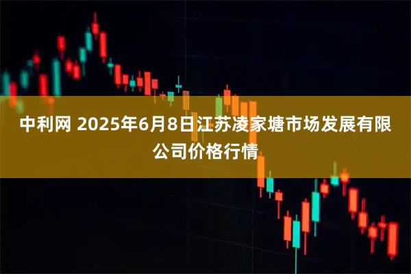 中利网 2025年6月8日江苏凌家塘市场发展有限公司价格行情