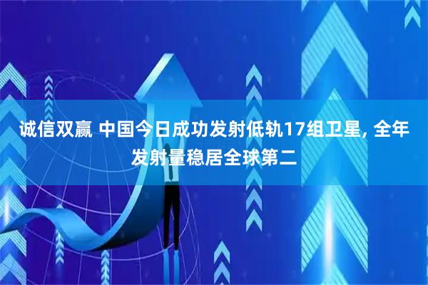 诚信双赢 中国今日成功发射低轨17组卫星, 全年发射量稳居全球第二