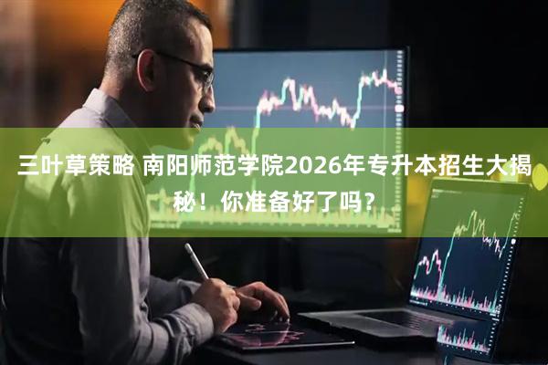 三叶草策略 南阳师范学院2026年专升本招生大揭秘！你准备好了吗？