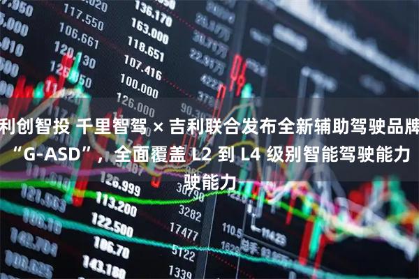利创智投 千里智驾 × 吉利联合发布全新辅助驾驶品牌“G-ASD”，全面覆盖 L2 到 L4 级别智能驾驶能力