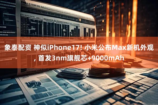 象泰配资 神似iPhone17! 小米公布Max新机外观, 首发3nm旗舰芯+9000mAh