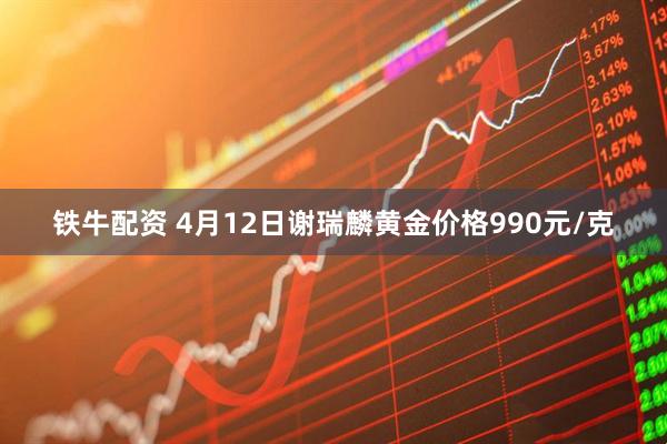 铁牛配资 4月12日谢瑞麟黄金价格990元/克