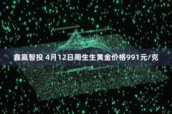 鑫赢智投 4月12日周生生黄金价格991元/克