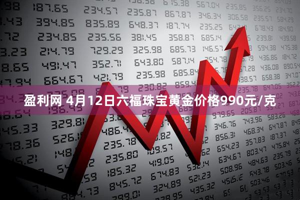 盈利网 4月12日六福珠宝黄金价格990元/克