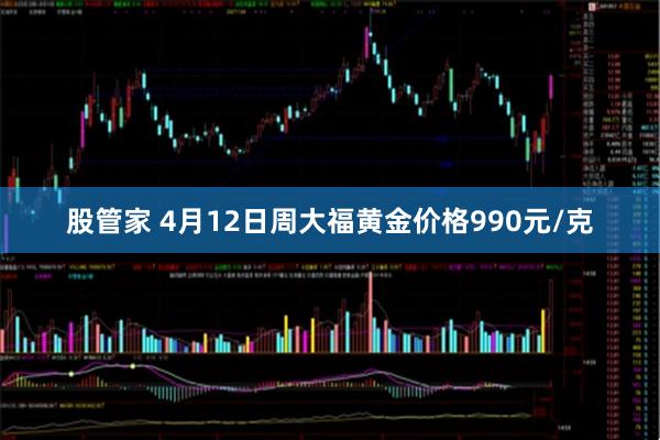 股管家 4月12日周大福黄金价格990元/克