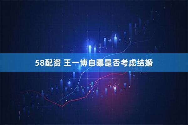 58配资 王一博自曝是否考虑结婚