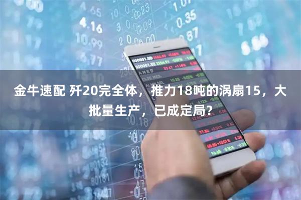 金牛速配 歼20完全体，推力18吨的涡扇15，大批量生产，已成定局？