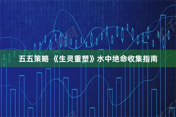 五五策略 《生灵重塑》水中绝命收集指南
