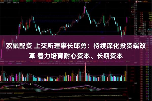 双融配资 上交所理事长邱勇：持续深化投资端改革 着力培育耐心资本、长期资本
