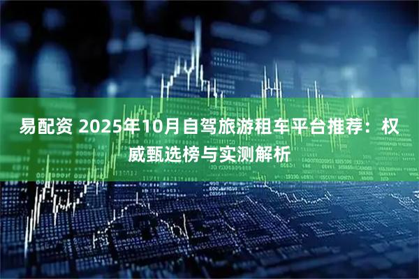 易配资 2025年10月自驾旅游租车平台推荐：权威甄选榜与实测解析