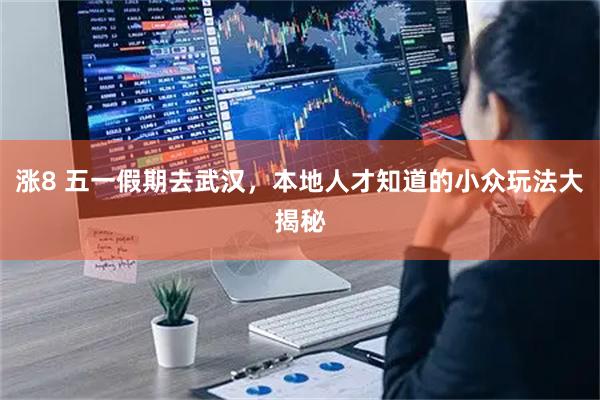 涨8 五一假期去武汉，本地人才知道的小众玩法大揭秘