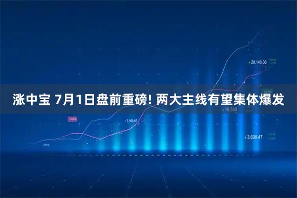 涨中宝 7月1日盘前重磅! 两大主线有望集体爆发