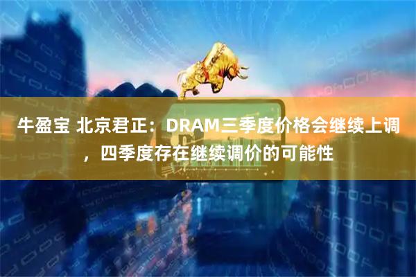 牛盈宝 北京君正：DRAM三季度价格会继续上调，四季度存在继续调价的可能性